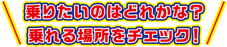 乗りたいのはどれかな？乗れる場所をチェック