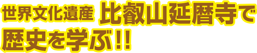 世界文化遺産 比叡山延暦寺で歴史を学ぶ!!