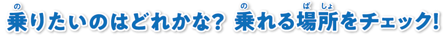 乗りたいのはどれかな？乗れる場所をチェック！