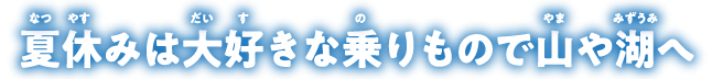 夏休みは大好きな乗りもので山や湖へ